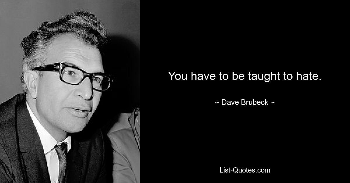 You have to be taught to hate. — © Dave Brubeck