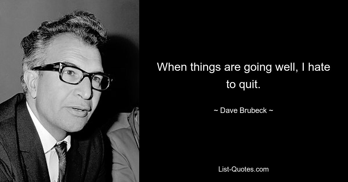 When things are going well, I hate to quit. — © Dave Brubeck