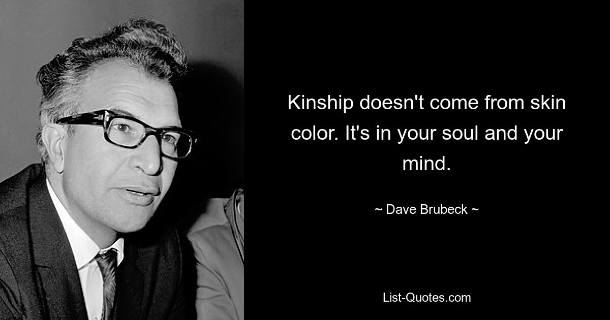 Kinship doesn't come from skin color. It's in your soul and your mind. — © Dave Brubeck