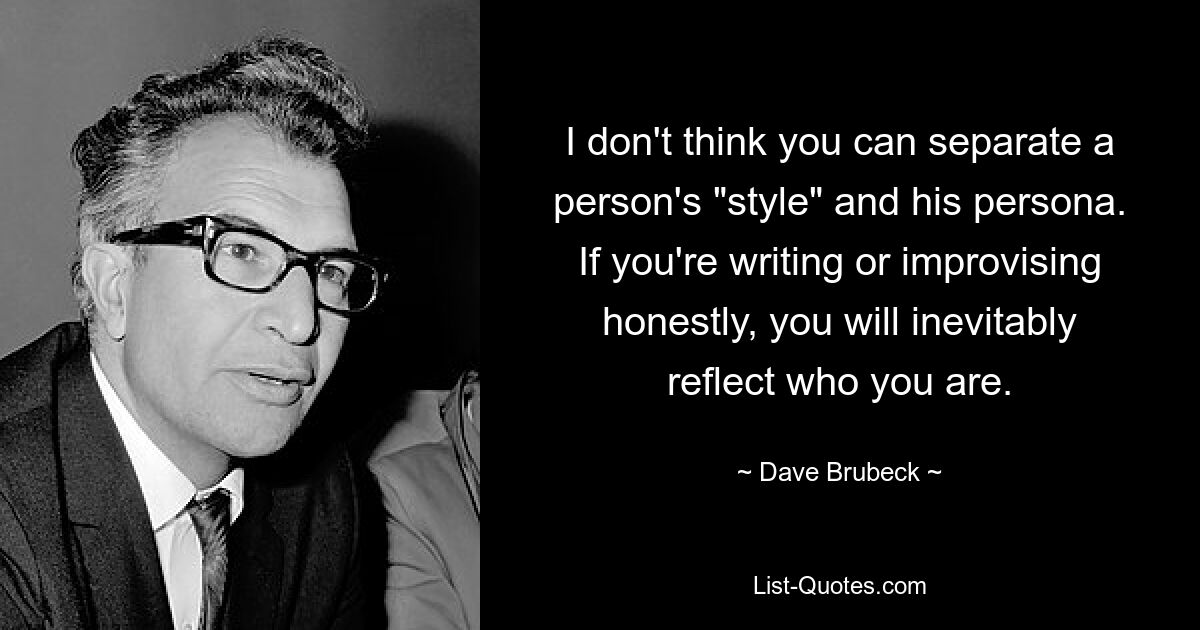 I don't think you can separate a person's "style" and his persona. If you're writing or improvising honestly, you will inevitably reflect who you are. — © Dave Brubeck