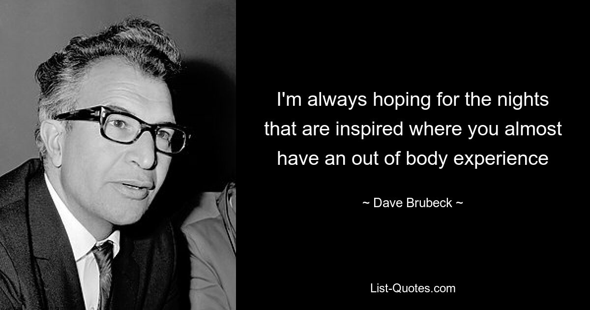 I'm always hoping for the nights that are inspired where you almost have an out of body experience — © Dave Brubeck