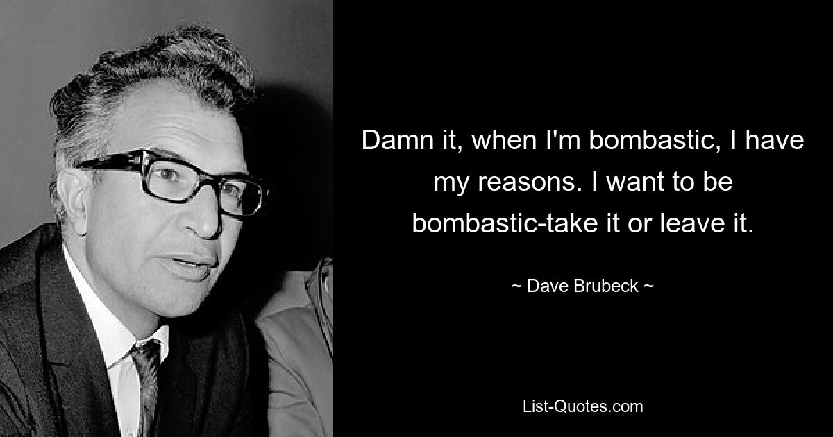 Damn it, when I'm bombastic, I have my reasons. I want to be bombastic-take it or leave it. — © Dave Brubeck