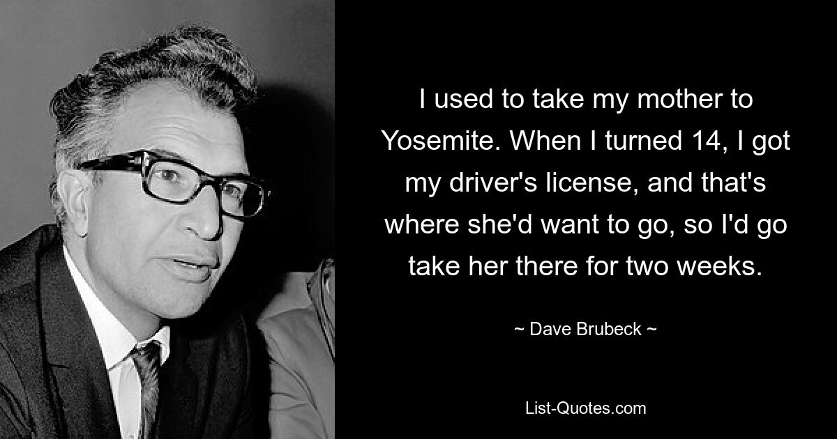 I used to take my mother to Yosemite. When I turned 14, I got my driver's license, and that's where she'd want to go, so I'd go take her there for two weeks. — © Dave Brubeck