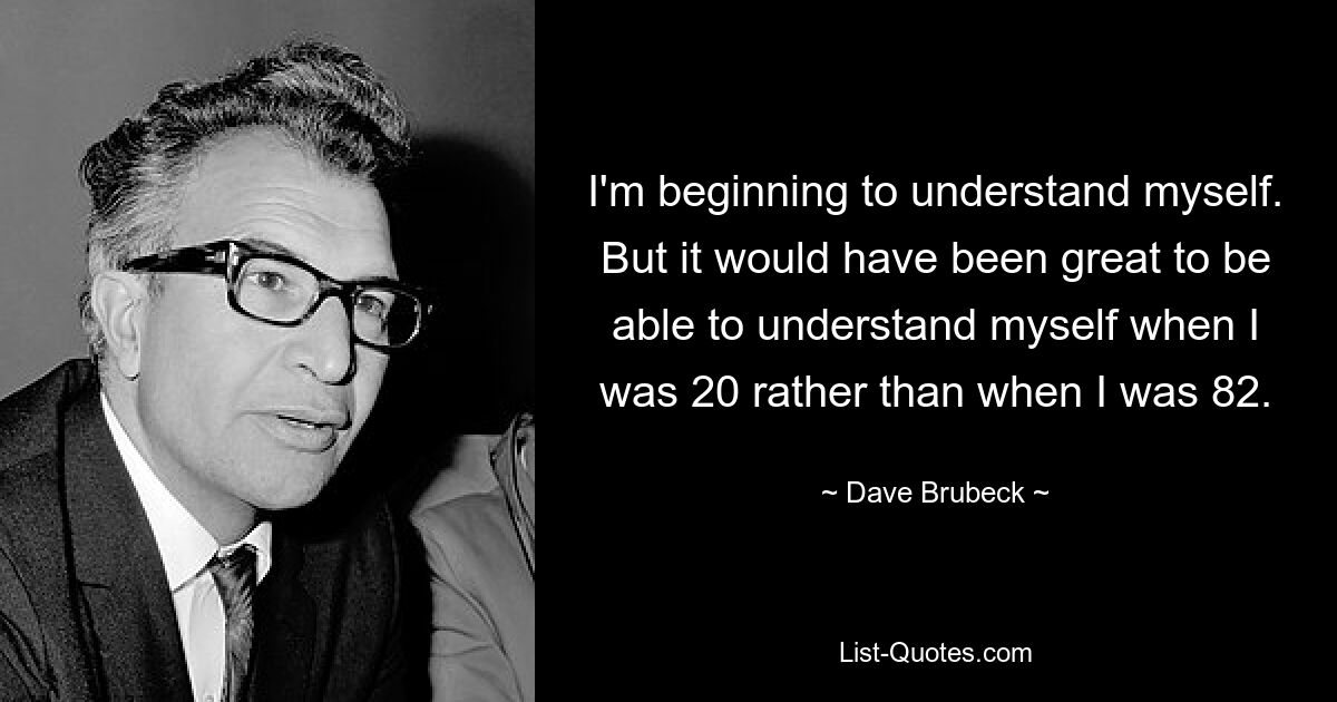 I'm beginning to understand myself. But it would have been great to be able to understand myself when I was 20 rather than when I was 82. — © Dave Brubeck