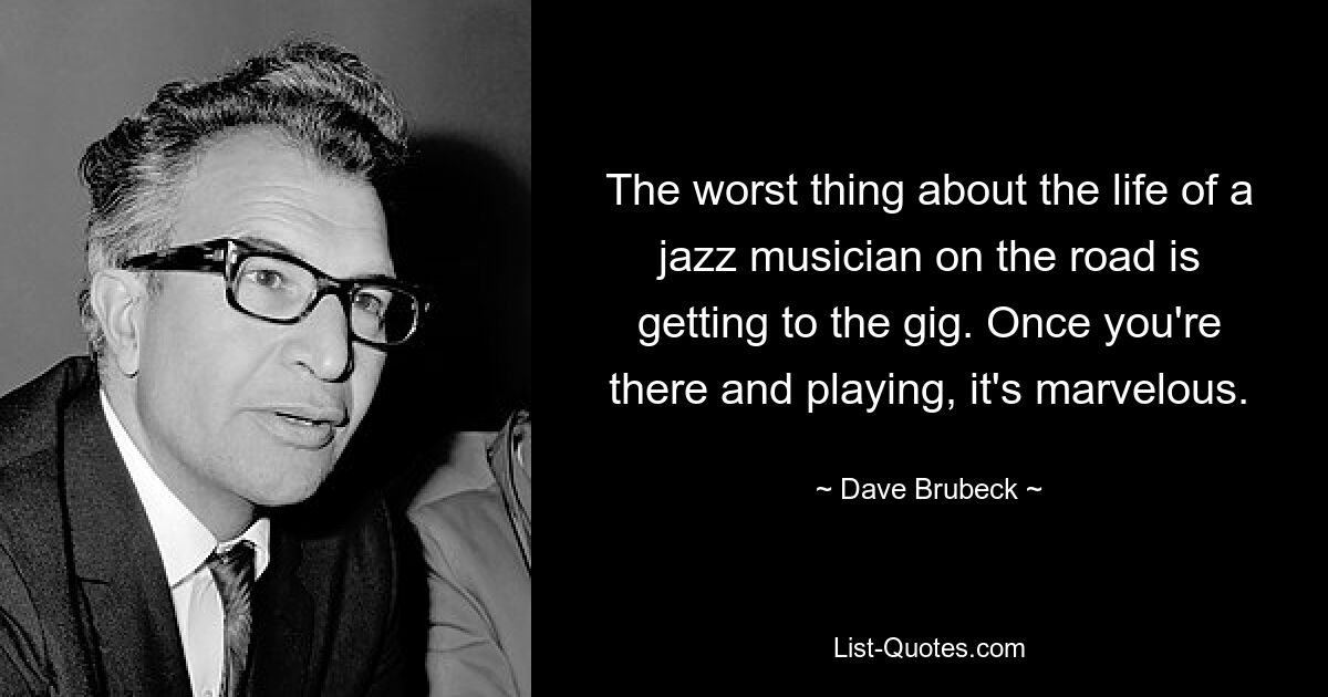 The worst thing about the life of a jazz musician on the road is getting to the gig. Once you're there and playing, it's marvelous. — © Dave Brubeck