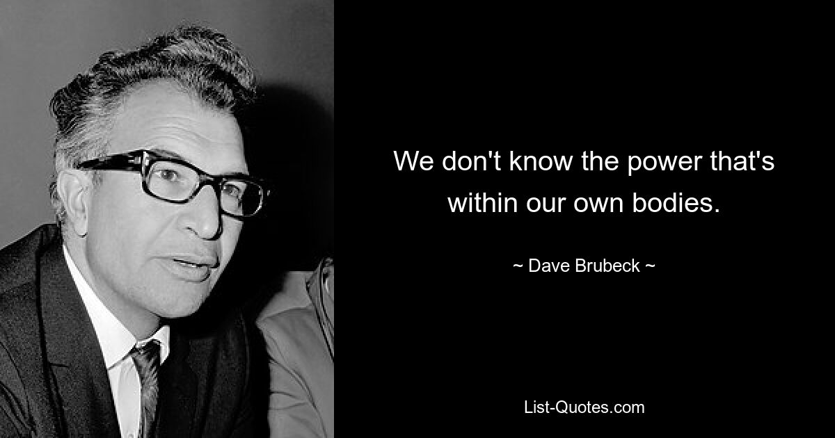 We don't know the power that's within our own bodies. — © Dave Brubeck