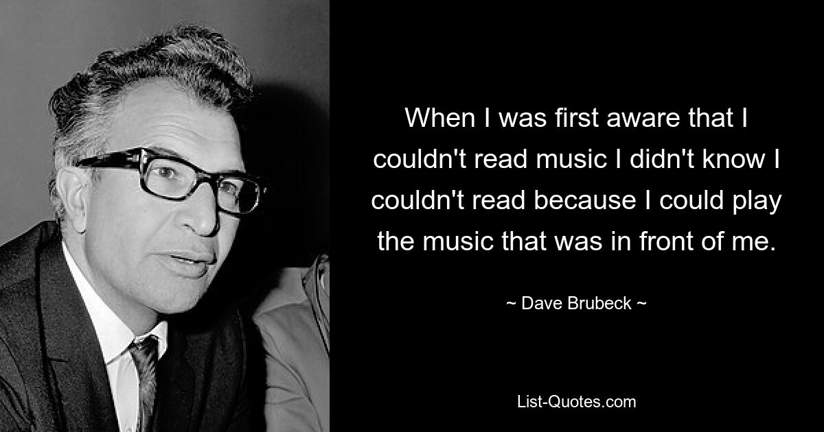 When I was first aware that I couldn't read music I didn't know I couldn't read because I could play the music that was in front of me. — © Dave Brubeck