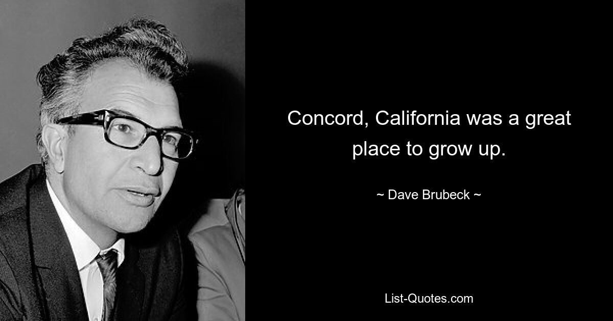 Concord, California was a great place to grow up. — © Dave Brubeck