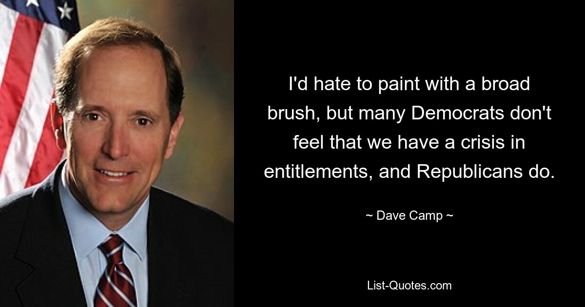 I'd hate to paint with a broad brush, but many Democrats don't feel that we have a crisis in entitlements, and Republicans do. — © Dave Camp