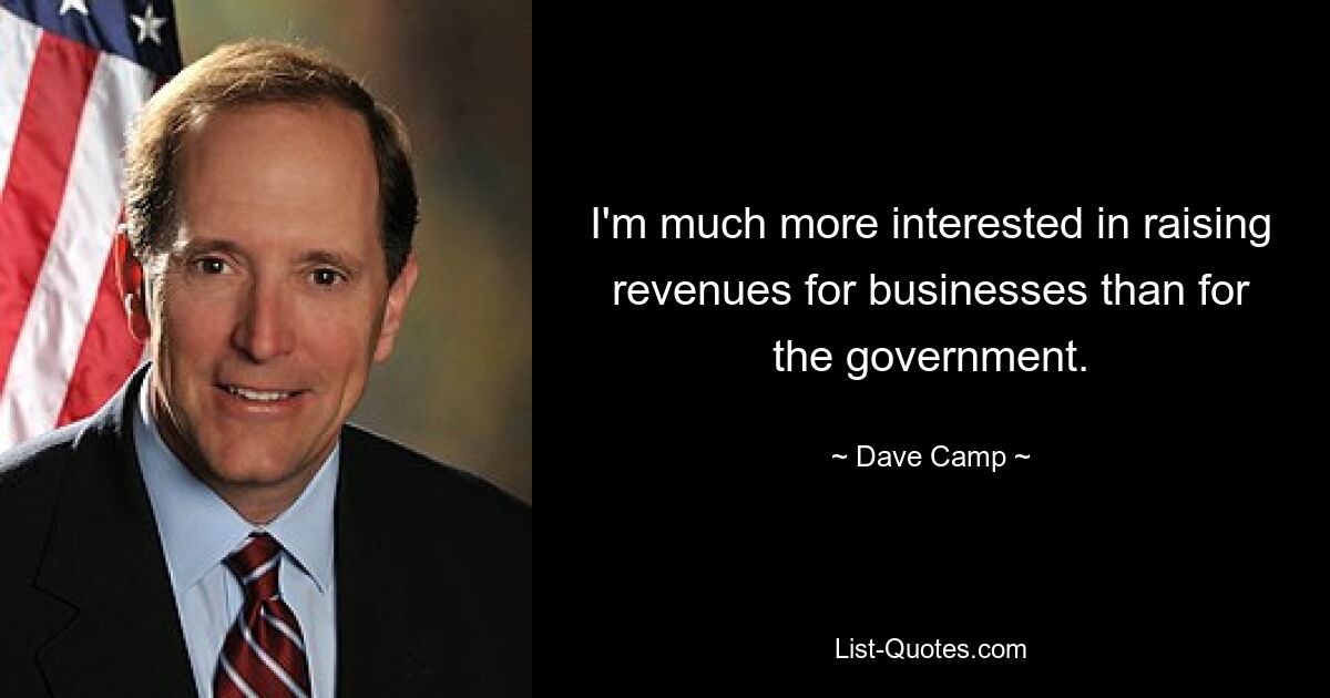 I'm much more interested in raising revenues for businesses than for the government. — © Dave Camp