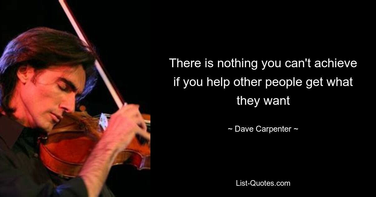 There is nothing you can't achieve if you help other people get what they want — © Dave Carpenter