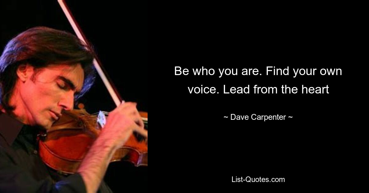 Be who you are. Find your own voice. Lead from the heart — © Dave Carpenter