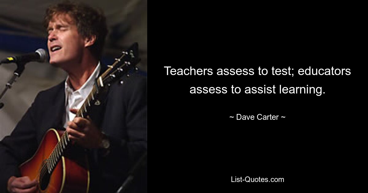 Teachers assess to test; educators assess to assist learning. — © Dave Carter