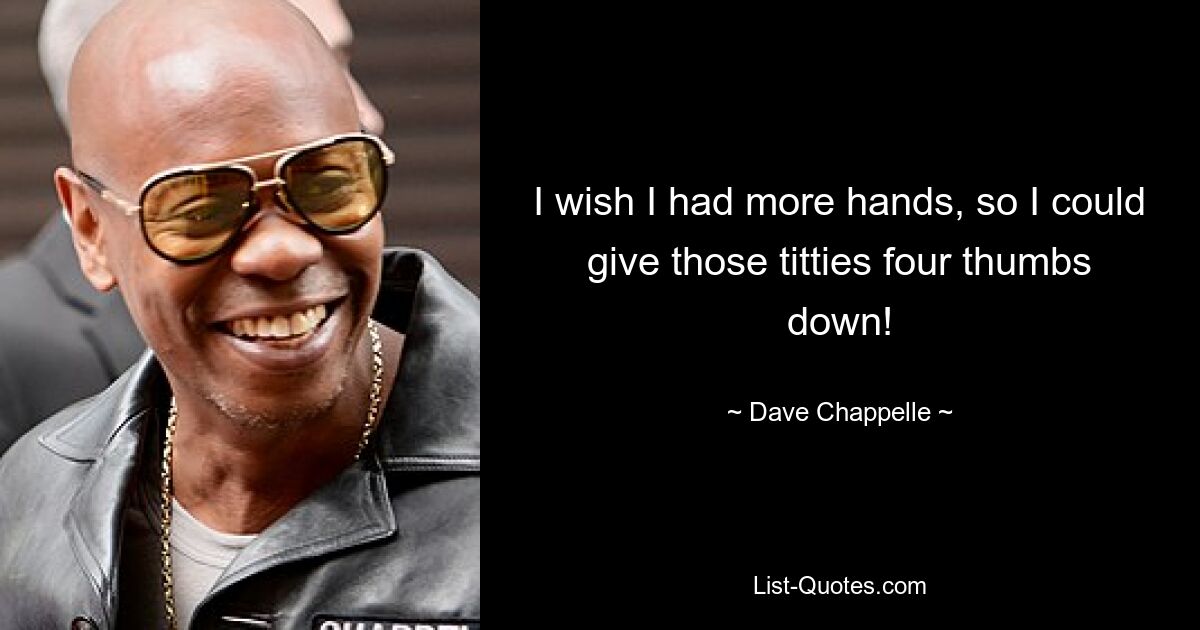 I wish I had more hands, so I could give those titties four thumbs down! — © Dave Chappelle