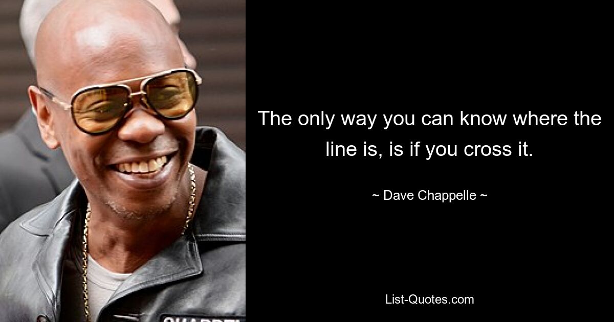 The only way you can know where the line is, is if you cross it. — © Dave Chappelle