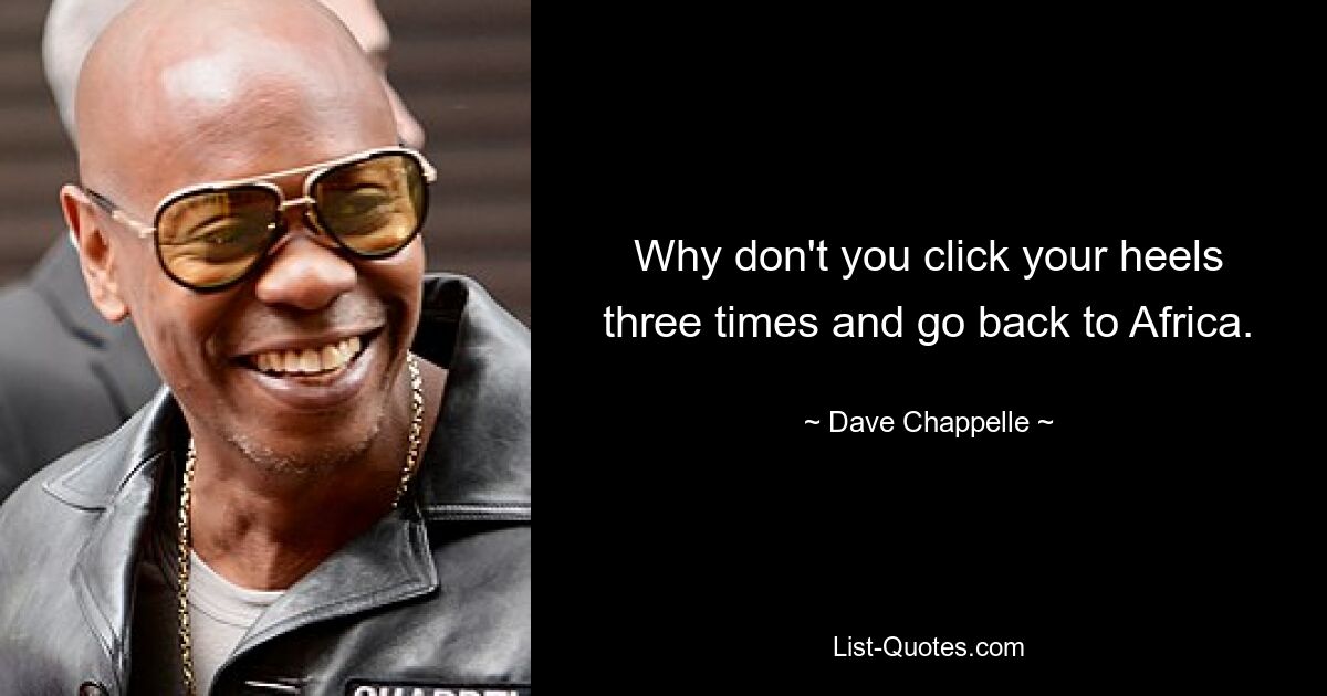 Why don't you click your heels three times and go back to Africa. — © Dave Chappelle