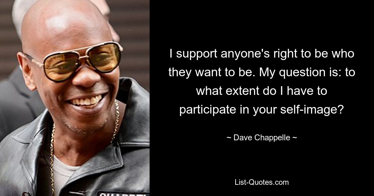 I support anyone's right to be who they want to be. My question is: to what extent do I have to participate in your self-image? — © Dave Chappelle