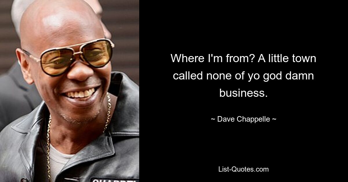 Where I'm from? A little town called none of yo god damn business. — © Dave Chappelle