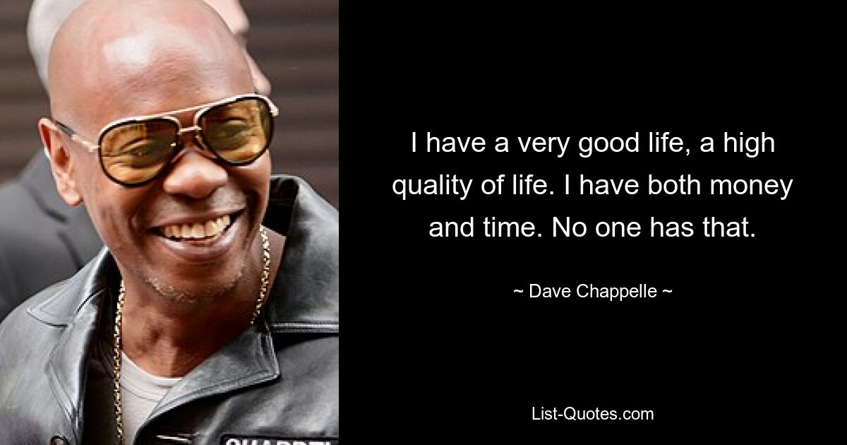 I have a very good life, a high quality of life. I have both money and time. No one has that. — © Dave Chappelle