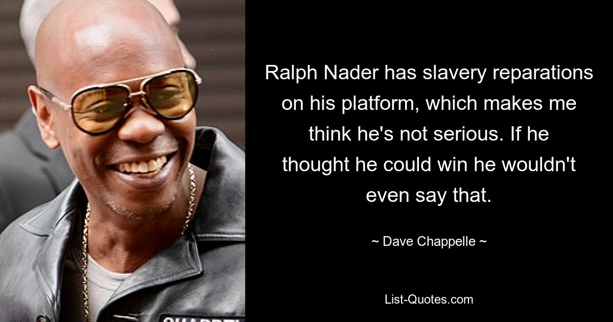 Ralph Nader has slavery reparations on his platform, which makes me think he's not serious. If he thought he could win he wouldn't even say that. — © Dave Chappelle