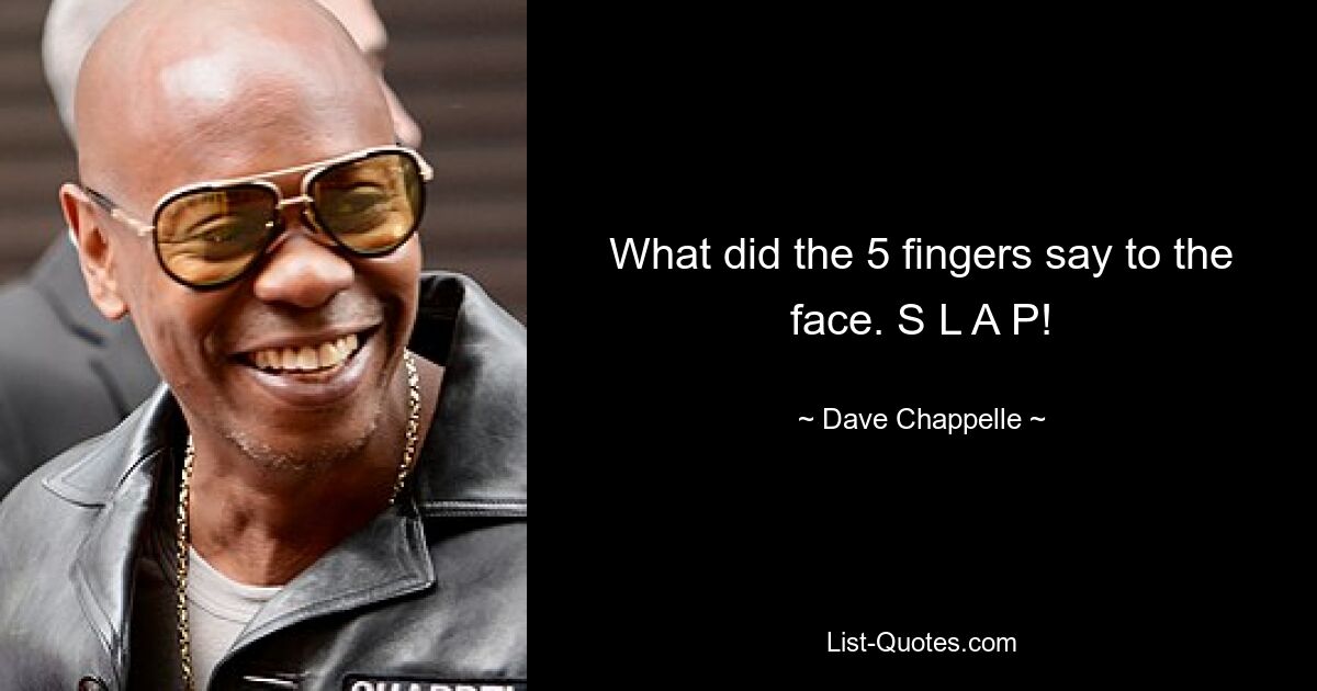 What did the 5 fingers say to the face. S L A P! — © Dave Chappelle