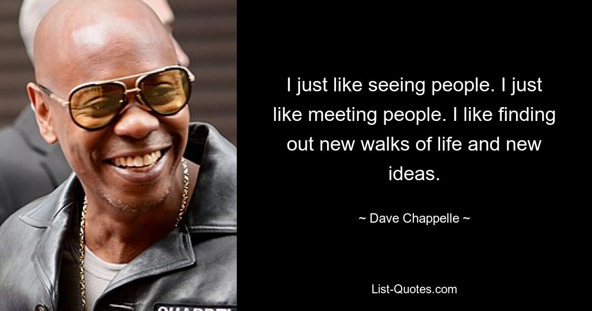 I just like seeing people. I just like meeting people. I like finding out new walks of life and new ideas. — © Dave Chappelle