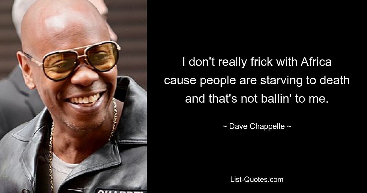 I don't really frick with Africa cause people are starving to death and that's not ballin' to me. — © Dave Chappelle