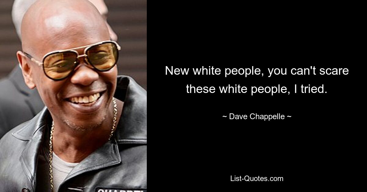 New white people, you can't scare these white people, I tried. — © Dave Chappelle