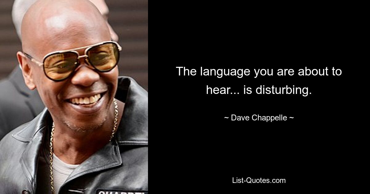 The language you are about to hear... is disturbing. — © Dave Chappelle