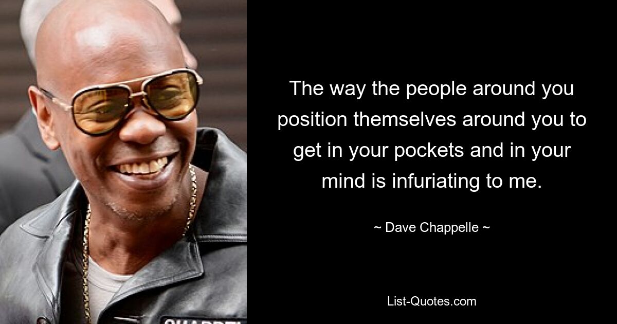 The way the people around you position themselves around you to get in your pockets and in your mind is infuriating to me. — © Dave Chappelle