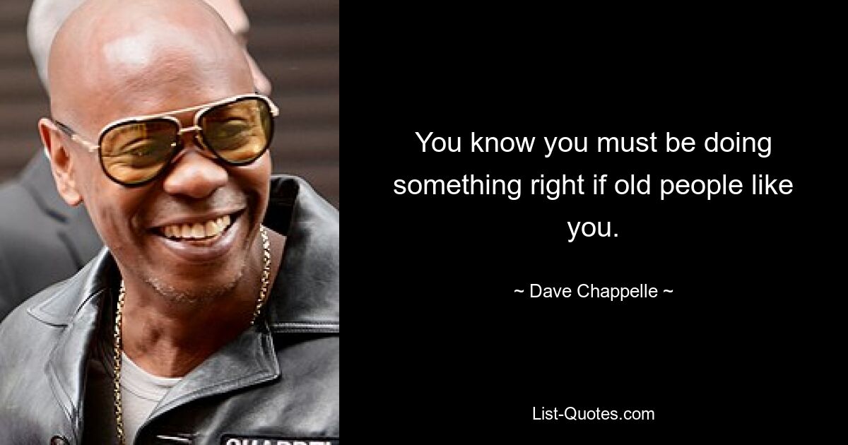 You know you must be doing something right if old people like you. — © Dave Chappelle