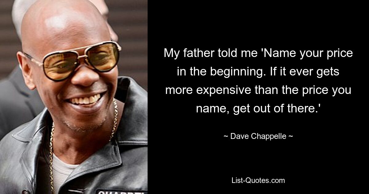 My father told me 'Name your price in the beginning. If it ever gets more expensive than the price you name, get out of there.' — © Dave Chappelle