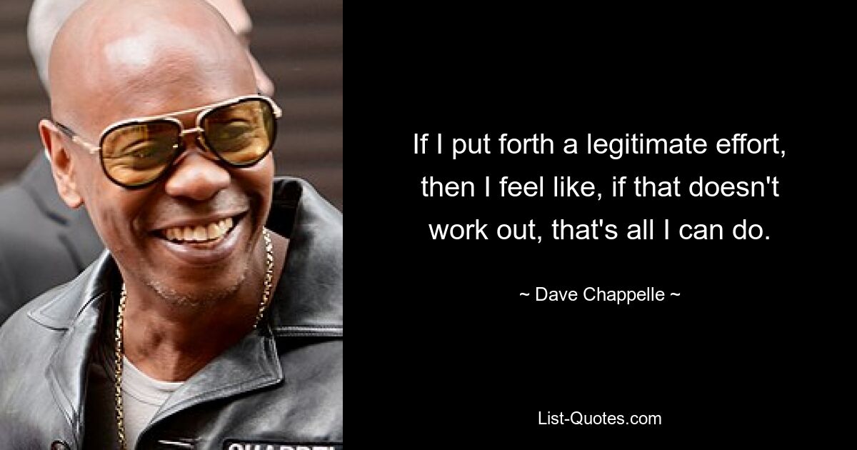 If I put forth a legitimate effort, then I feel like, if that doesn't work out, that's all I can do. — © Dave Chappelle