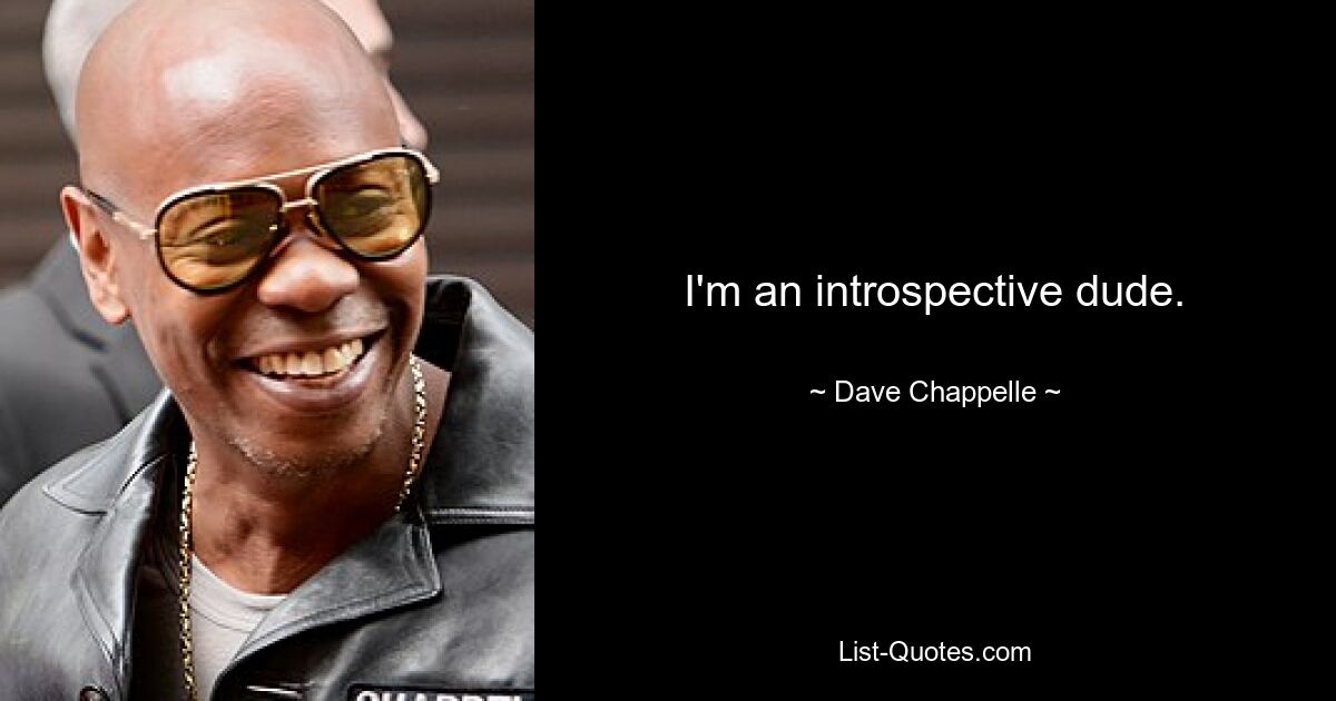 I'm an introspective dude. — © Dave Chappelle