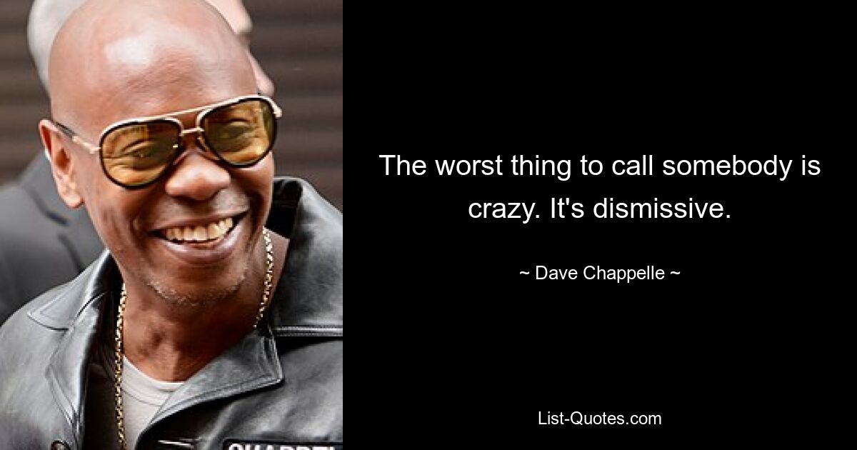 The worst thing to call somebody is crazy. It's dismissive. — © Dave Chappelle