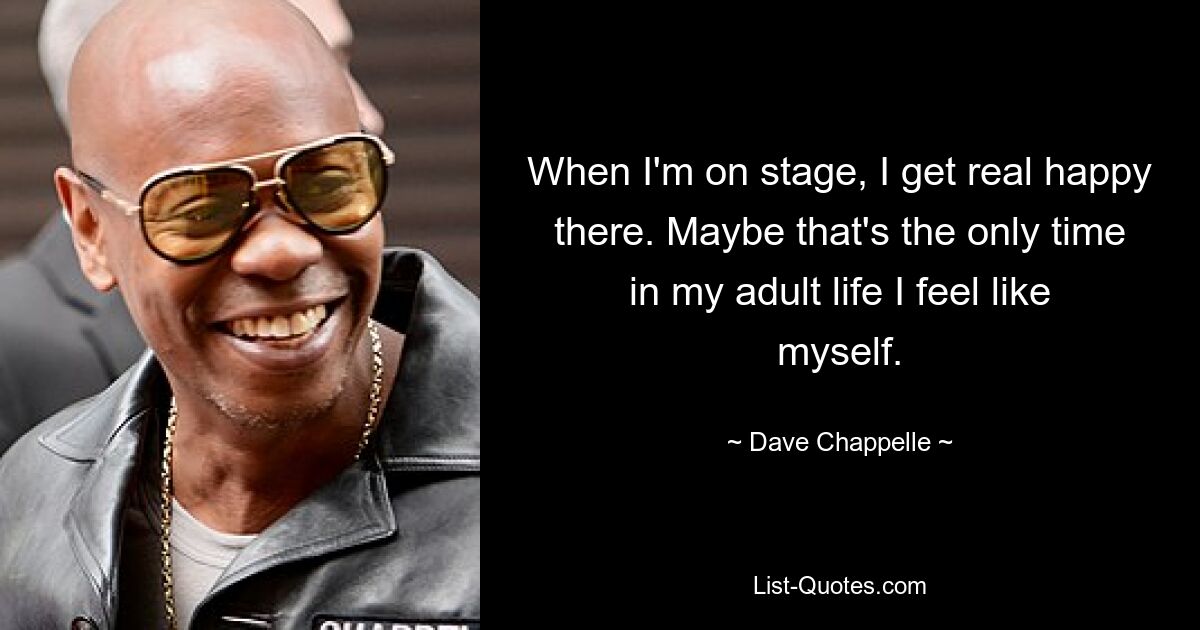 When I'm on stage, I get real happy there. Maybe that's the only time in my adult life I feel like myself. — © Dave Chappelle