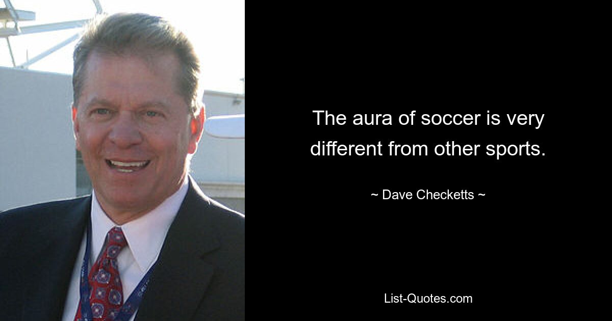 The aura of soccer is very different from other sports. — © Dave Checketts