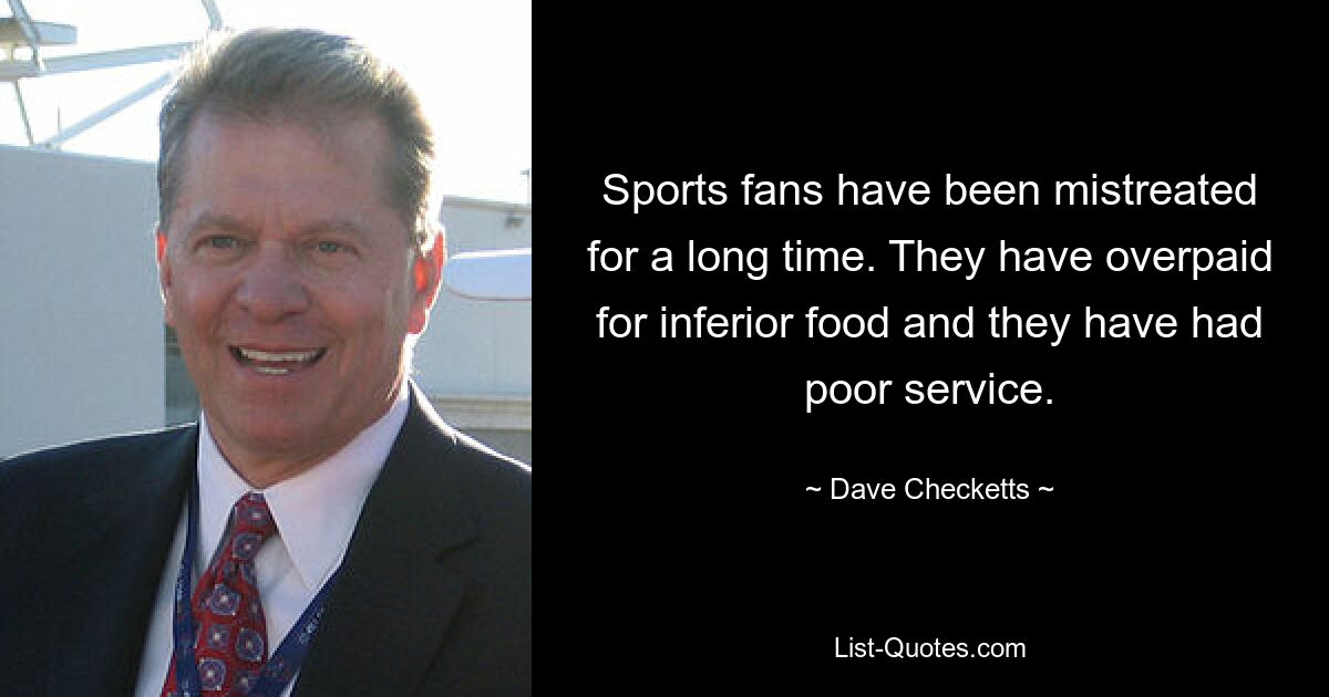 Sports fans have been mistreated for a long time. They have overpaid for inferior food and they have had poor service. — © Dave Checketts