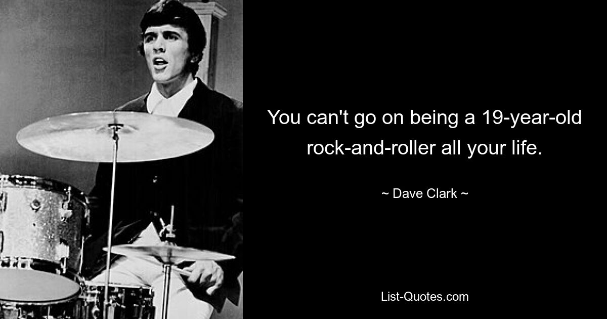 You can't go on being a 19-year-old rock-and-roller all your life. — © Dave Clark