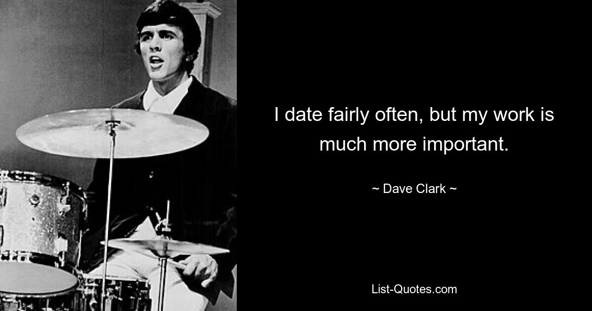 I date fairly often, but my work is much more important. — © Dave Clark