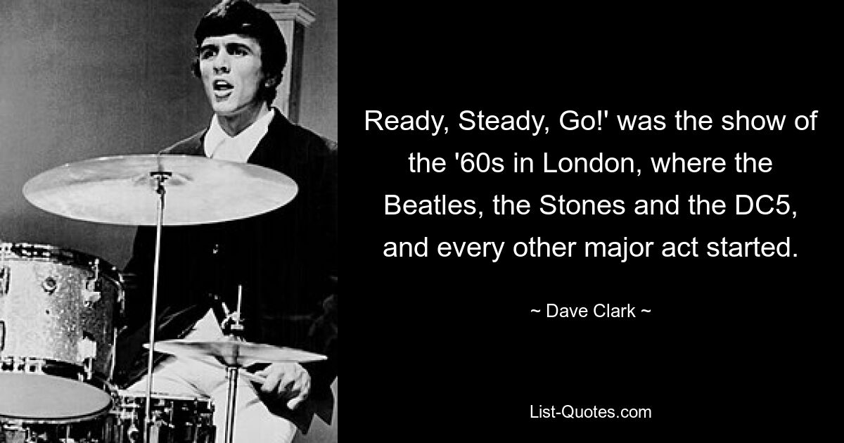 Ready, Steady, Go!' was the show of the '60s in London, where the Beatles, the Stones and the DC5, and every other major act started. — © Dave Clark