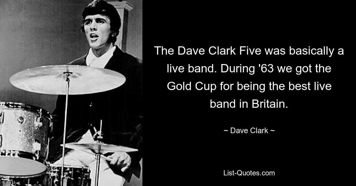 The Dave Clark Five was basically a live band. During '63 we got the Gold Cup for being the best live band in Britain. — © Dave Clark