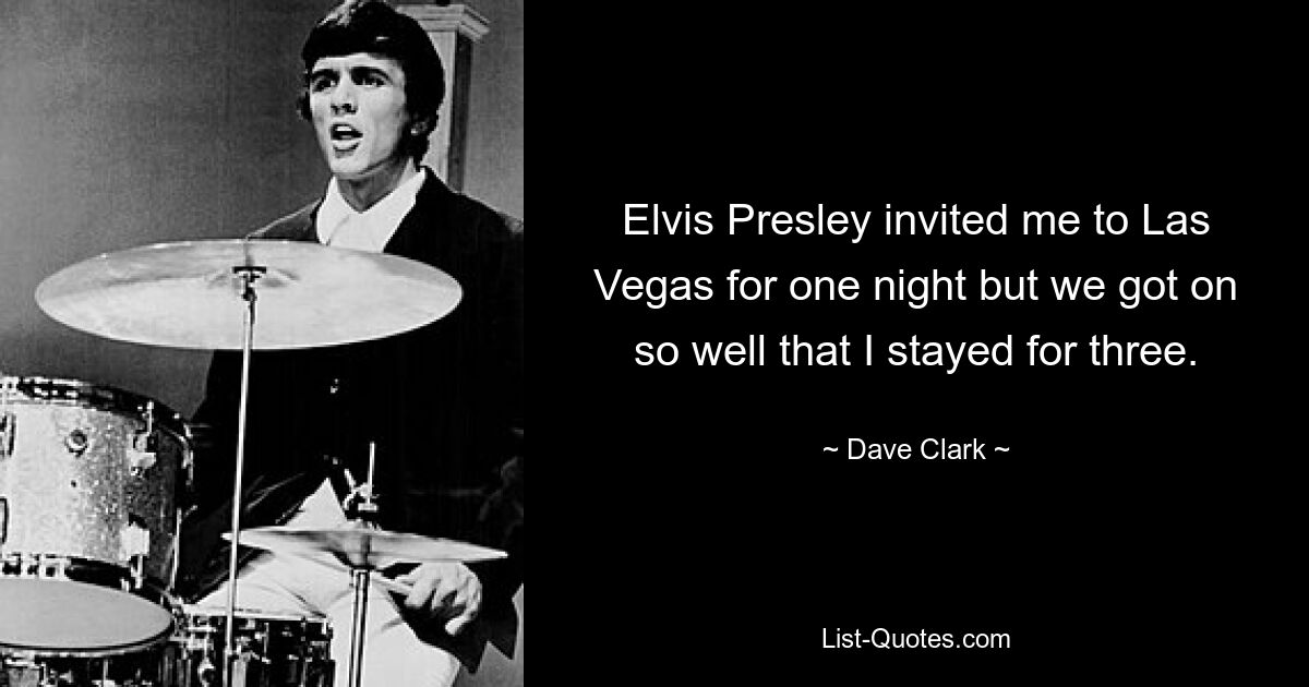 Elvis Presley lud mich für eine Nacht nach Las Vegas ein, aber wir verstanden uns so gut, dass ich für drei blieb. — © Dave Clark