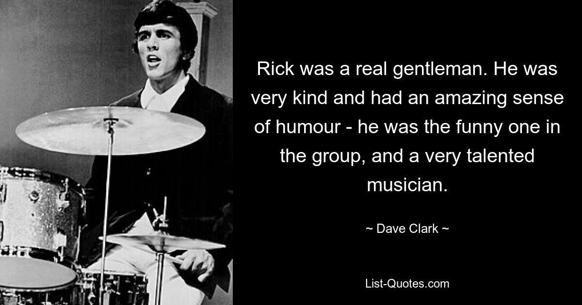 Rick was a real gentleman. He was very kind and had an amazing sense of humour - he was the funny one in the group, and a very talented musician. — © Dave Clark