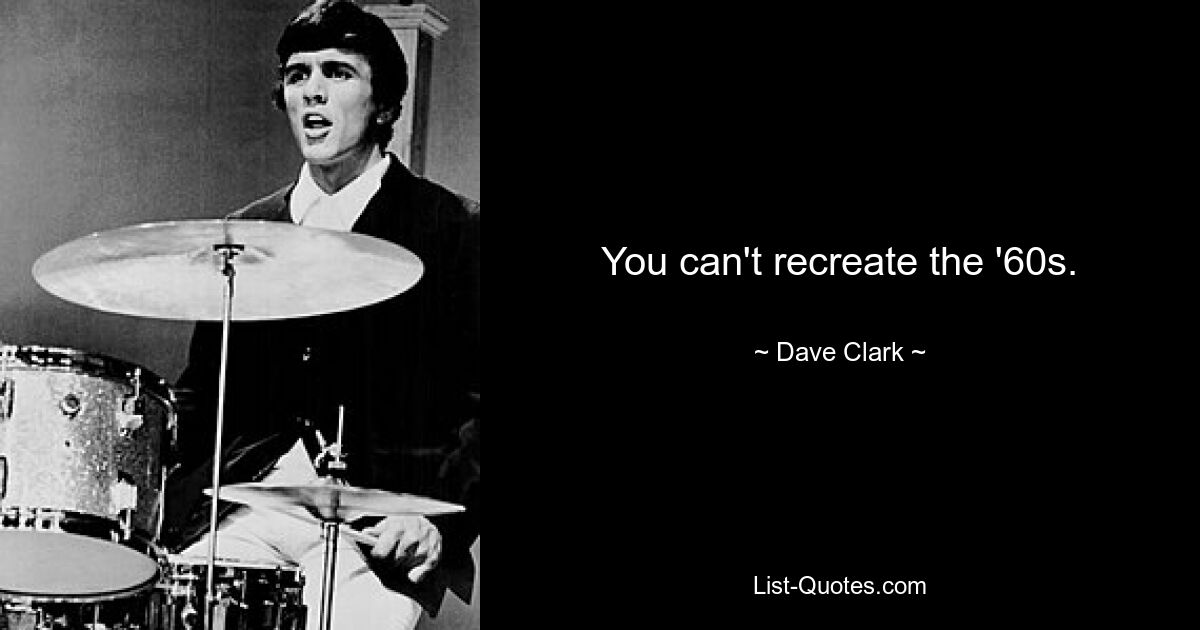 You can't recreate the '60s. — © Dave Clark