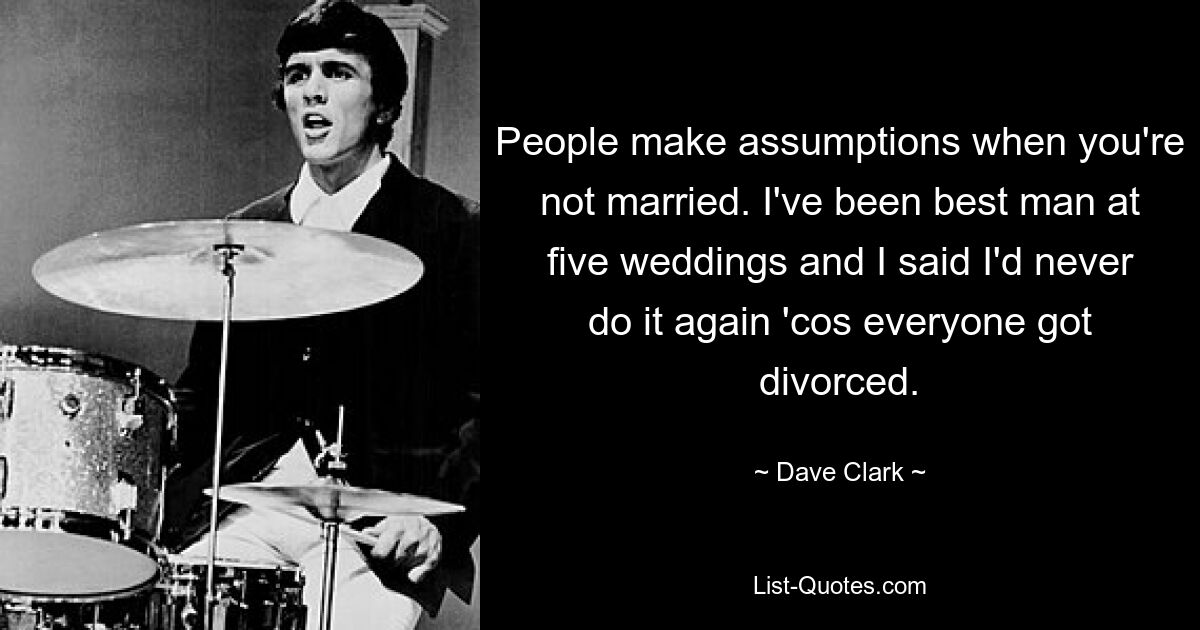 People make assumptions when you're not married. I've been best man at five weddings and I said I'd never do it again 'cos everyone got divorced. — © Dave Clark