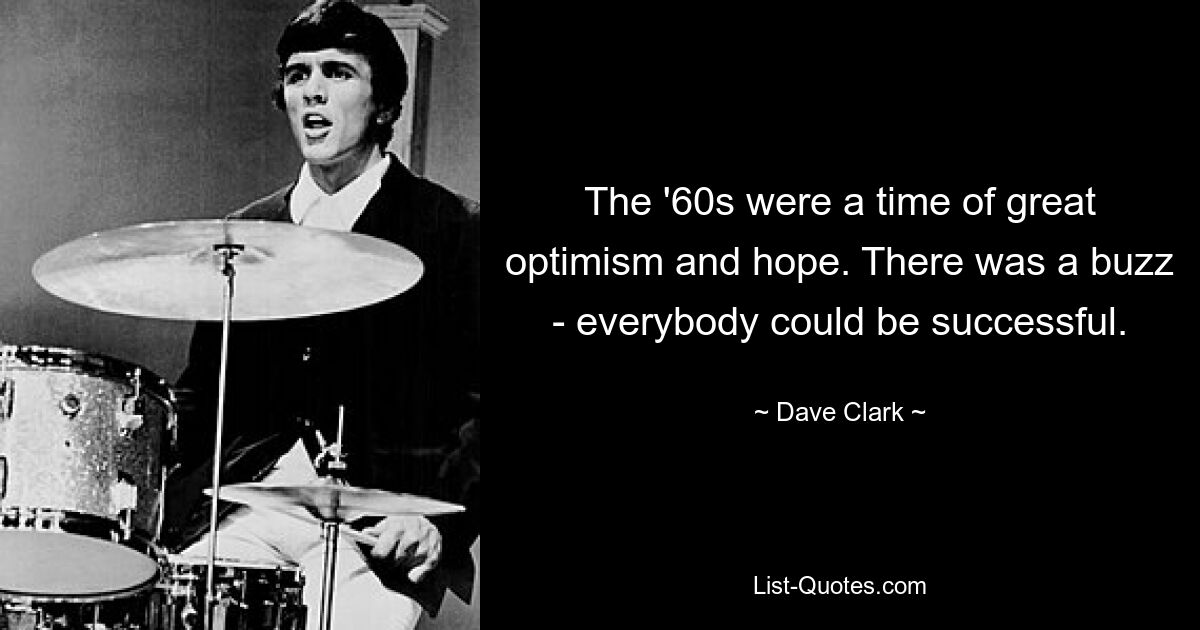 The '60s were a time of great optimism and hope. There was a buzz - everybody could be successful. — © Dave Clark