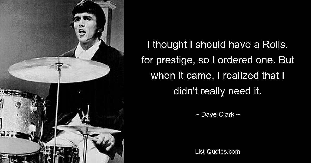 I thought I should have a Rolls, for prestige, so I ordered one. But when it came, I realized that I didn't really need it. — © Dave Clark