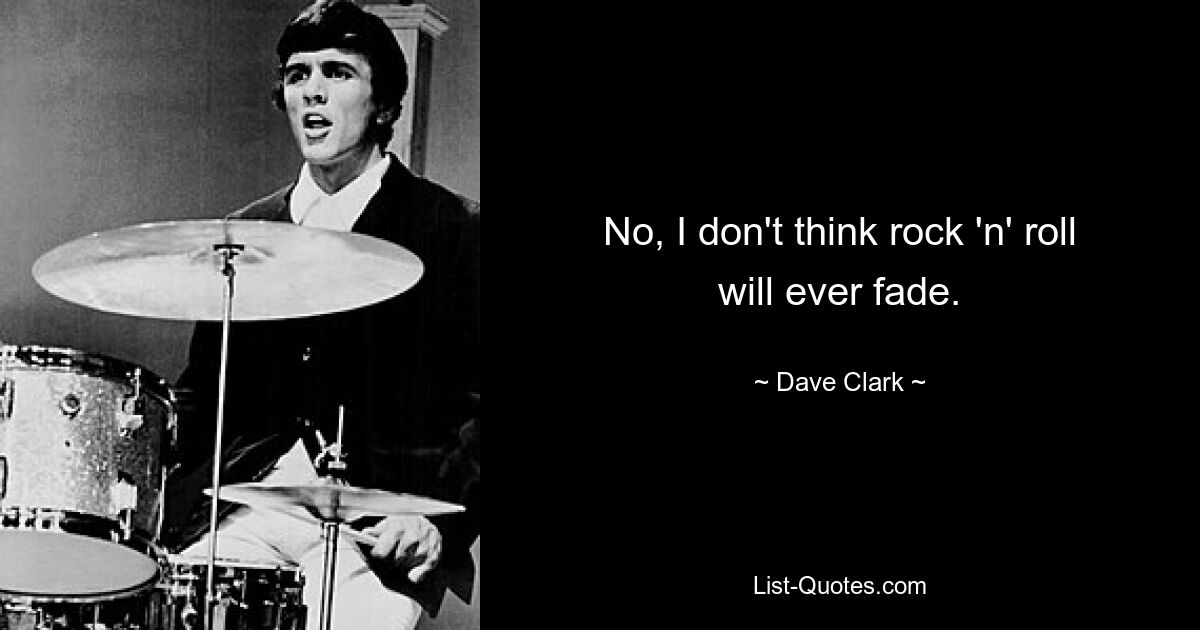 No, I don't think rock 'n' roll will ever fade. — © Dave Clark