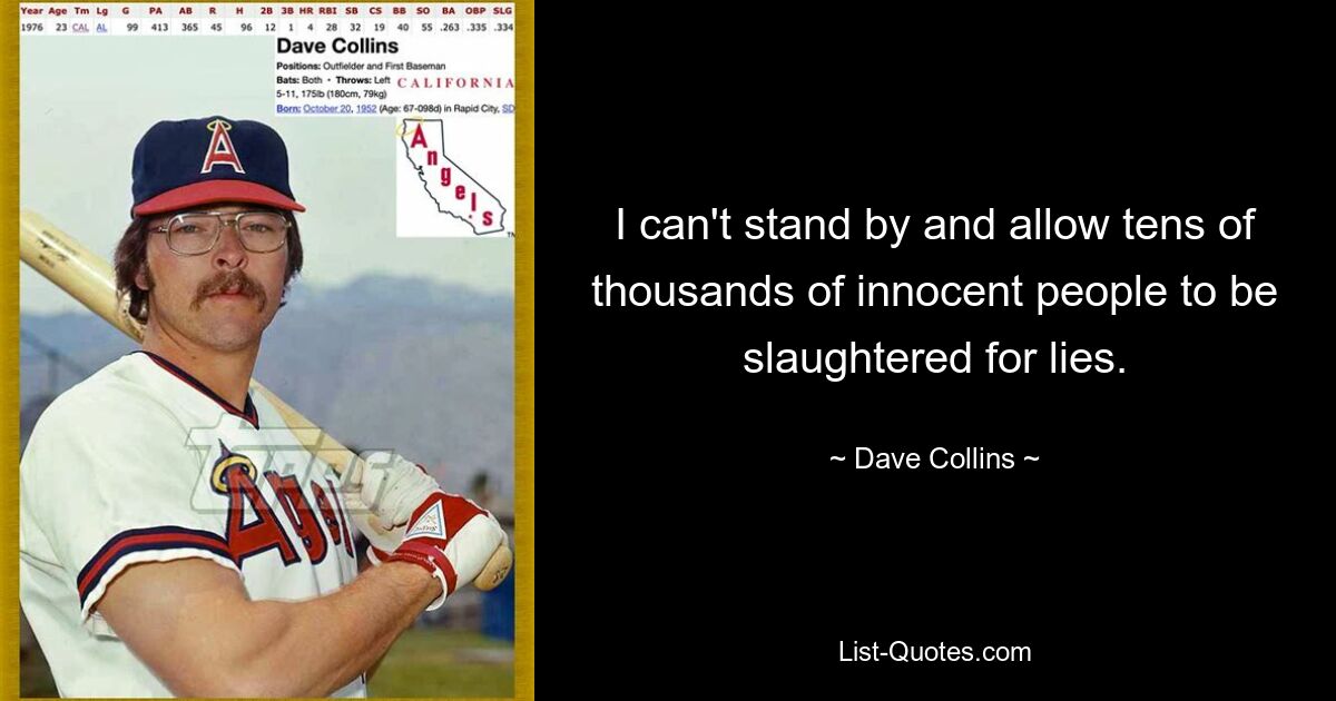 I can't stand by and allow tens of thousands of innocent people to be slaughtered for lies. — © Dave Collins